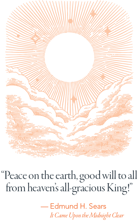 Peace on earth, good will to all from heaven's all-gracious King!" — Edmund H. Sears It Came Upon the Midnight Clear